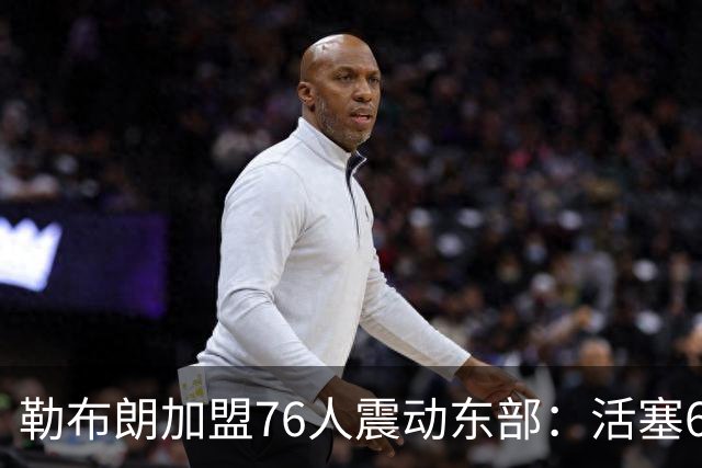 勒布朗加盟76人震动东部：活塞60胜赛季后身处何种位置