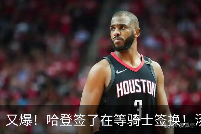 又爆！哈登签了在等骑士签换！汤神去湖人联手东契奇！？