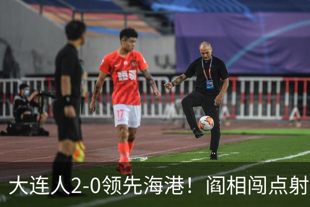 大连人2-0领先海港！阎相闯点射破门