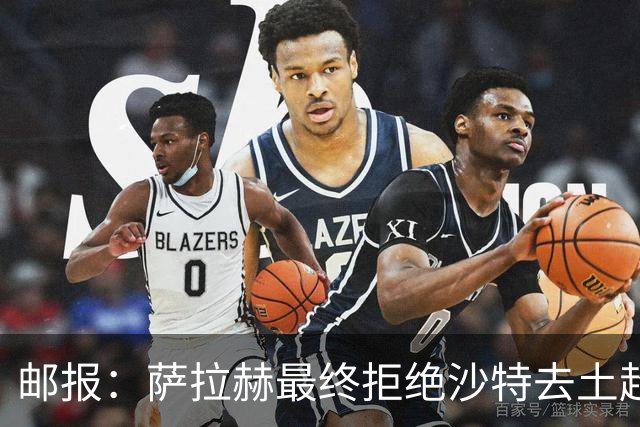 邮报：萨拉赫最终拒绝沙特去土超的原因之一是他想保留踢欧战的可能